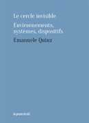 Le cercle invisible : environnements, systèmes, dispositifs, Emanuele Quinz, Presses du réel, 2017.