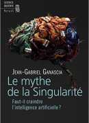 Le mythe de la singularité, faut-il craindre l'intelligence artificielle ? Jean-Gabriel Ganascia, Seuil, 2017.