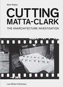 Cutting Matta-Clark : the anarchitecture investigation, Mark Wigley, Lars Müller, Columbia university, 2018.